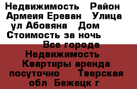 Недвижимость › Район ­ Армеия Ереван › Улица ­ ул Абовяна › Дом ­ 26 › Стоимость за ночь ­ 2 800 - Все города Недвижимость » Квартиры аренда посуточно   . Тверская обл.,Бежецк г.